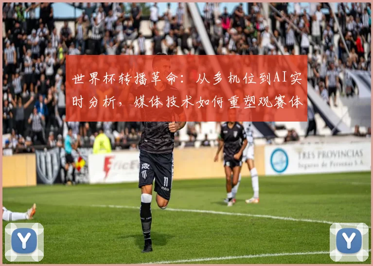世界杯转播革命：从多机位到AI实时分析，媒体技术如何重塑观赛体验