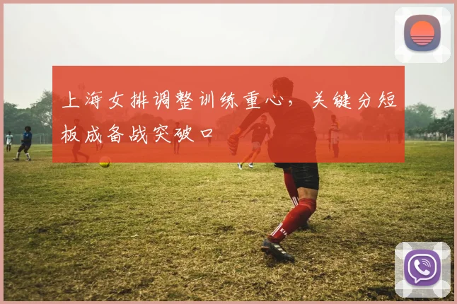 上海女排调整训练重心，关键分短板成备战突破口