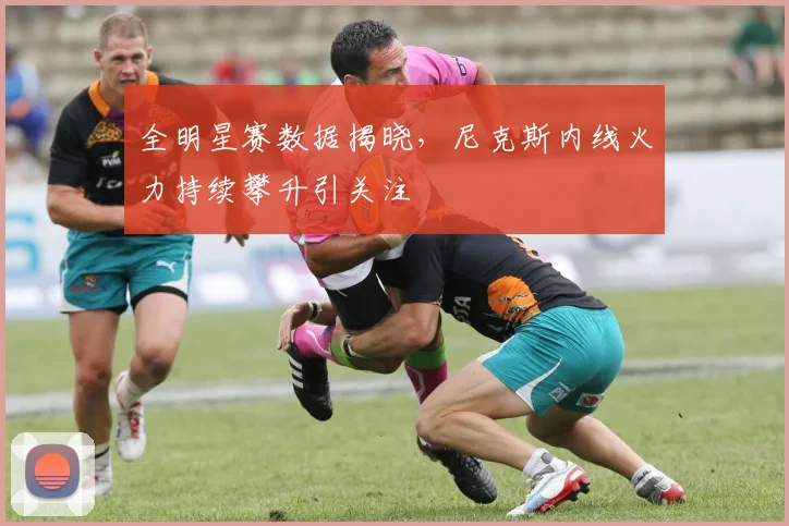 全明星赛数据揭晓，尼克斯内线火力持续攀升引关注