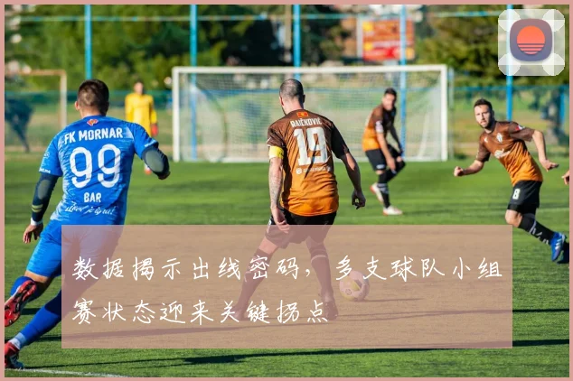 数据揭示出线密码，多支球队小组赛状态迎来关键拐点