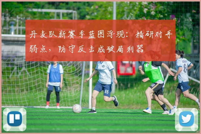 丹麦队新赛季蓝图浮现：精研对手弱点，防守反击成破局利器
