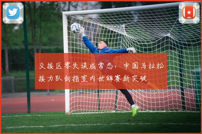 交接区零失误成常态，中国马拉松接力队剑指室内世锦赛新突破