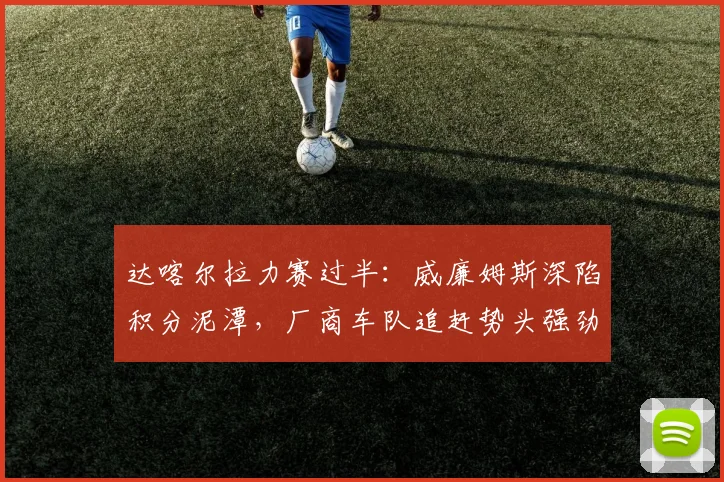 达喀尔拉力赛过半：威廉姆斯深陷积分泥潭，厂商车队追赶势头强劲