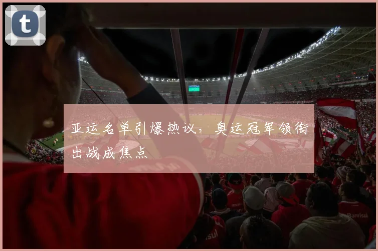 亚运名单引爆热议，奥运冠军领衔出战成焦点