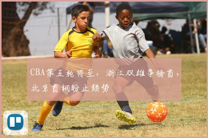 CBA第五轮将至，浙江双雄争榜首，北京首钢盼止颓势