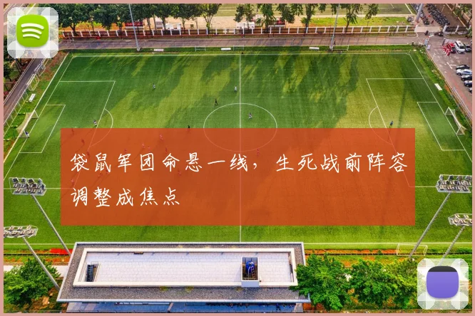 袋鼠军团命悬一线，生死战前阵容调整成焦点