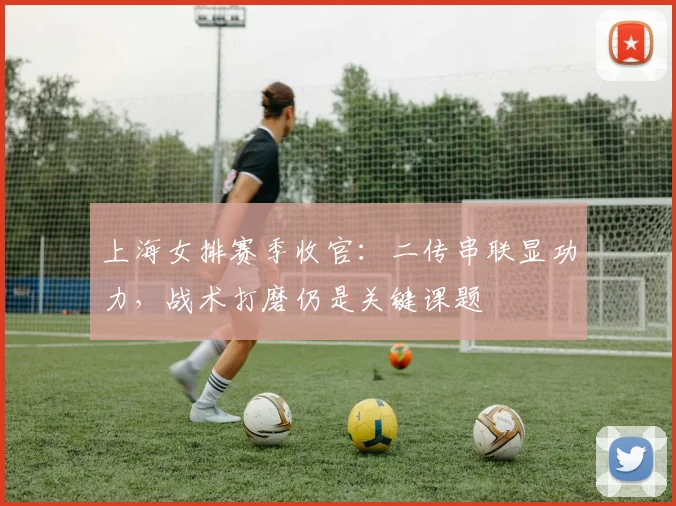 上海女排赛季收官：二传串联显功力，战术打磨仍是关键课题