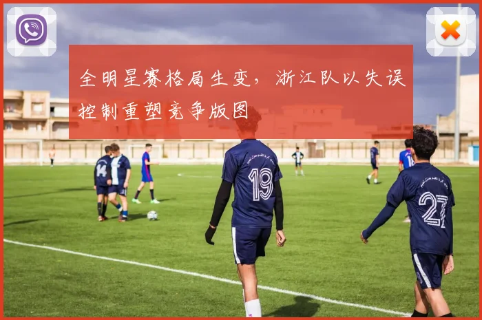 全明星赛格局生变，浙江队以失误控制重塑竞争版图