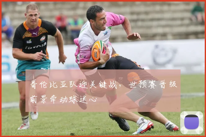 哥伦比亚队迎关键战，世预赛晋级前景牵动球迷心