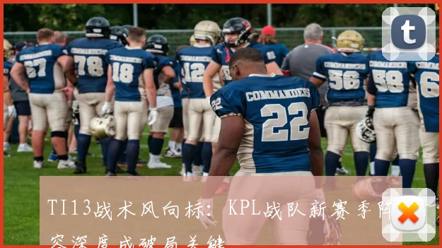 TI13战术风向标：KPL战队新赛季阵容深度成破局关键