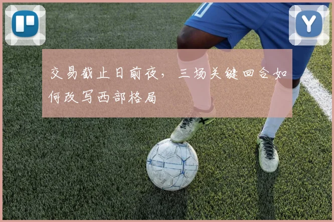 交易截止日前夜，三场关键回合如何改写西部格局