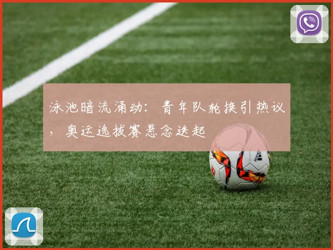 泳池暗流涌动：青年队轮换引热议，奥运选拔赛悬念迭起