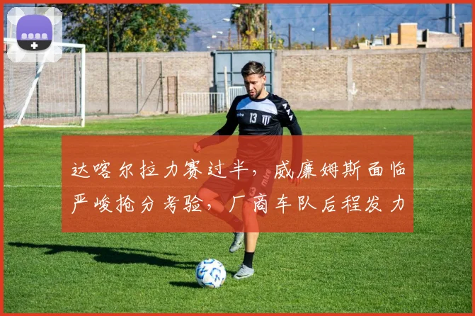 达喀尔拉力赛过半，威廉姆斯面临严峻抢分考验，厂商车队后程发力存变数