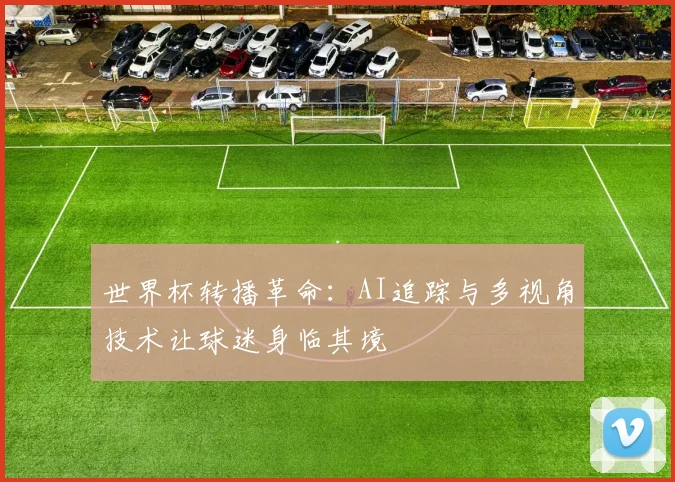世界杯转播革命：AI追踪与多视角技术让球迷身临其境