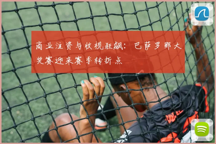 商业注资与收视狂飙：巴萨罗那大奖赛迎来赛季转折点