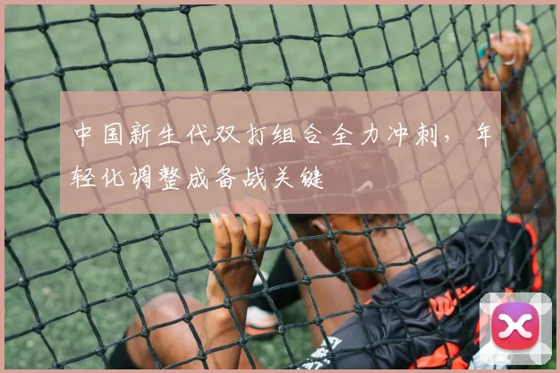 中国新生代双打组合全力冲刺，年轻化调整成备战关键