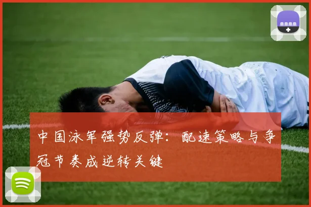 中国泳军强势反弹：配速策略与争冠节奏成逆转关键