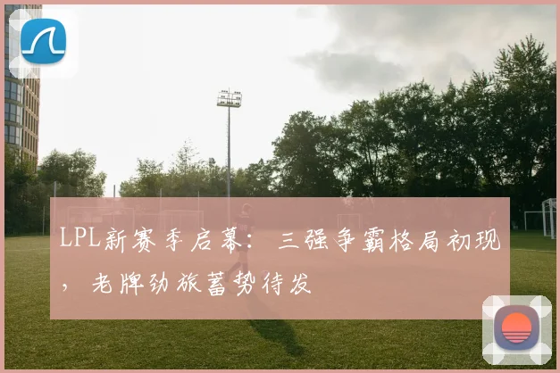 LPL新赛季启幕：三强争霸格局初现，老牌劲旅蓄势待发