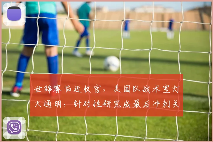 世锦赛临近收官，美国队战术室灯火通明，针对性研究成最后冲刺关键