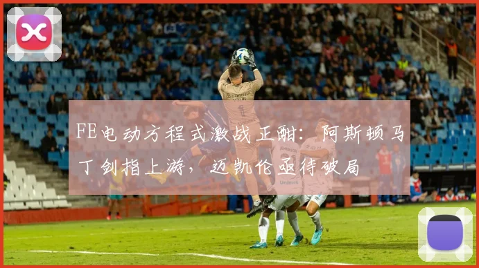 FE电动方程式激战正酣：阿斯顿马丁剑指上游，迈凯伦亟待破局