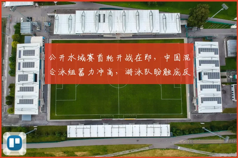 公开水域赛首轮开战在即，中国混合泳组蓄力冲高，游泳队盼触底反弹