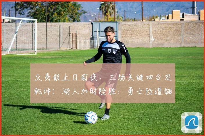 交易截止日前夜，三场关键回合定乾坤：湖人加时险胜，勇士险遭翻盘