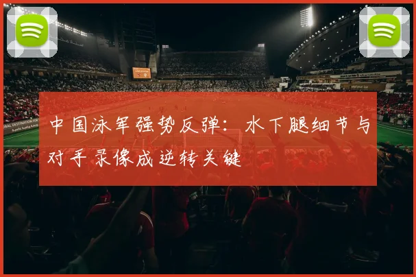 中国泳军强势反弹：水下腿细节与对手录像成逆转关键