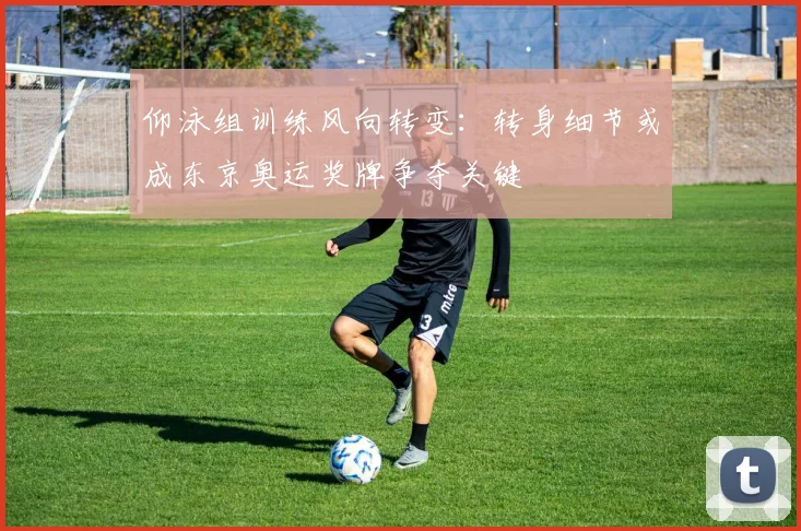 仰泳组训练风向转变：转身细节或成东京奥运奖牌争夺关键