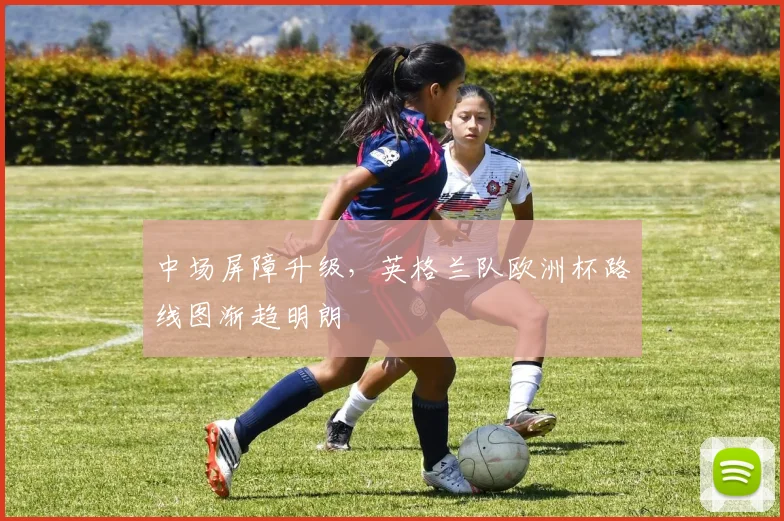 中场屏障升级，英格兰队欧洲杯路线图渐趋明朗