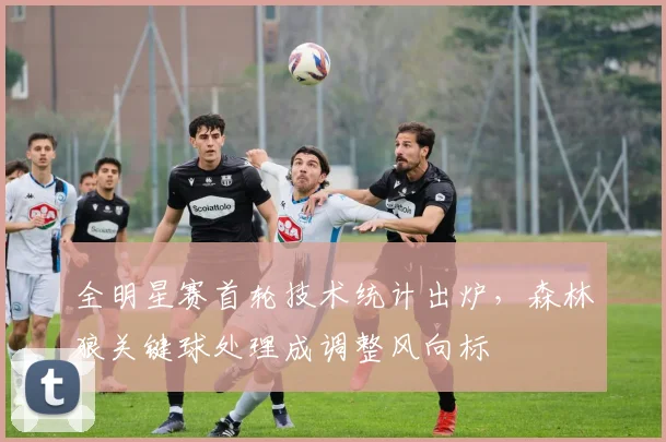 全明星赛首轮技术统计出炉，森林狼关键球处理成调整风向标
