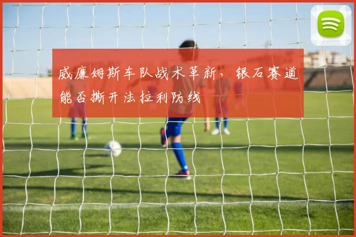 威廉姆斯车队战术革新，银石赛道能否撕开法拉利防线