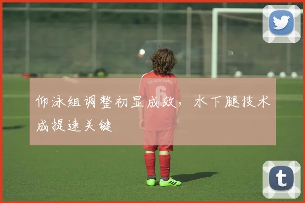 仰泳组调整初显成效，水下腿技术成提速关键