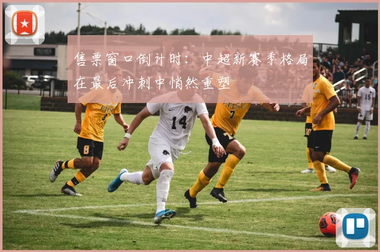 售票窗口倒计时：中超新赛季格局在最后冲刺中悄然重塑