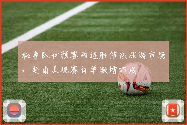 秘鲁队世预赛两连胜催热旅游市场，赴南美观赛订单激增四成