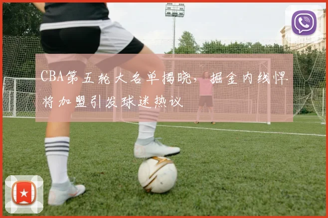 CBA第五轮大名单揭晓，掘金内线悍将加盟引发球迷热议