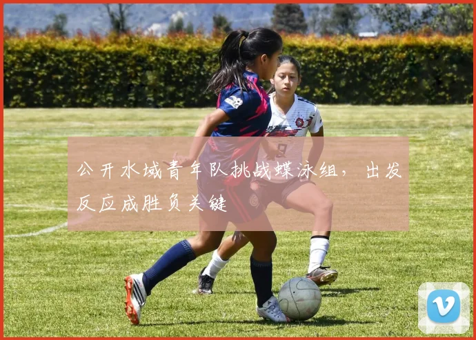 公开水域青年队挑战蝶泳组，出发反应成胜负关键