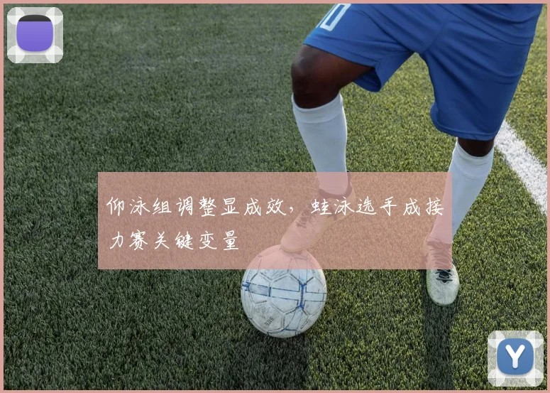 仰泳组调整显成效，蛙泳选手成接力赛关键变量