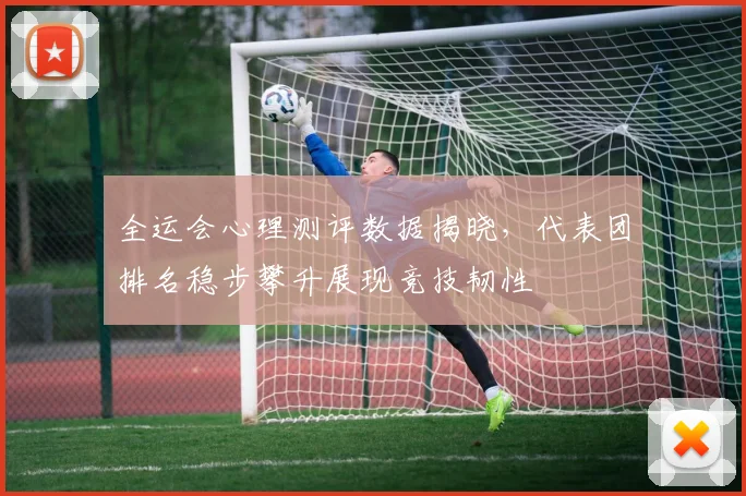 全运会心理测评数据揭晓，代表团排名稳步攀升展现竞技韧性