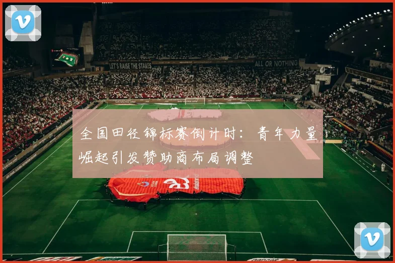 全国田径锦标赛倒计时：青年力量崛起引发赞助商布局调整